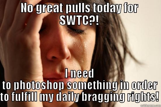 NO GREAT PULLS TODAY FOR SWTC?! I NEED TO PHOTOSHOP SOMETHING IN ORDER TO FULFILL MY DAILY BRAGGING RIGHTS! First World Problems