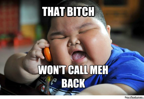 THAT BITCH WON'T CALL MEH
BACK  