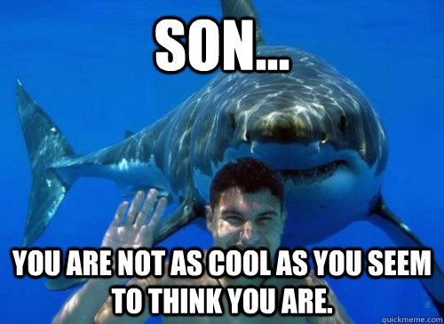 Son... You are not as cool as you seem to think you are. - Son... You are not as cool as you seem to think you are.  Good Sharks