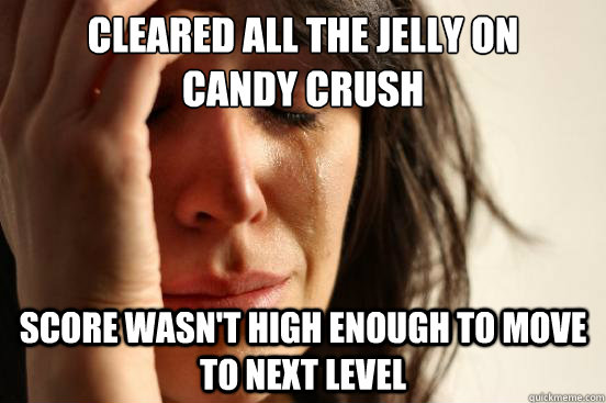 cleared all the jelly on
candy crush score wasn't high enough to move to next level  First World Problems