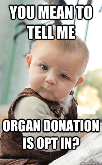 You mean to tell me Organ donation is opt in?  skeptical baby