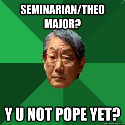 seminarian/theo major? y u not pope yet?  High Expectations Asian Father