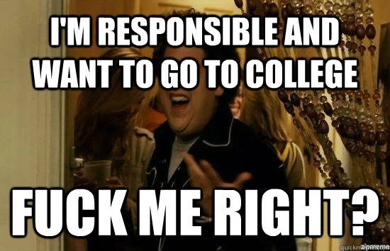I'm responsible and want to go to college Fuck me right? - I'm responsible and want to go to college Fuck me right?  Jonah Hill - Fuck me right