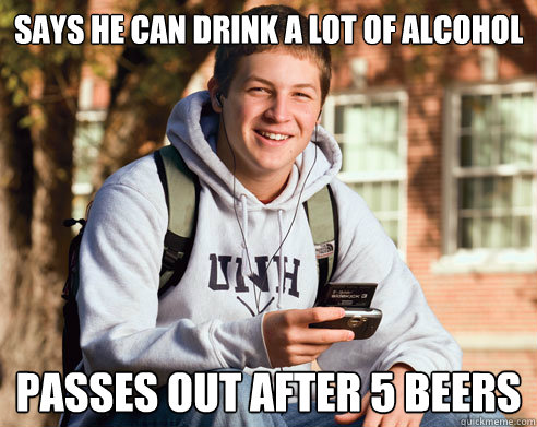 Says he can drink a lot of alcohol  passes out after 5 beers  College Freshman