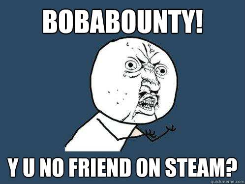 bobabounty! y u no friend on steam?  Y U No