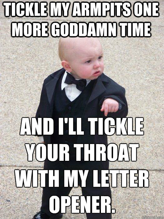 tICKLE MY ARMPITS ONE MORE GODDAMN TIME AND I'LL TICKLE YOUR THROAT WITH MY LETTER OPENER.   Baby Godfather