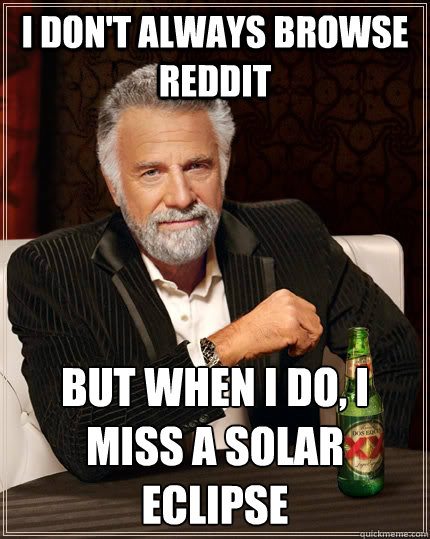 I don't always browse Reddit But when I do, I miss a solar eclipse  The Most Interesting Man In The World