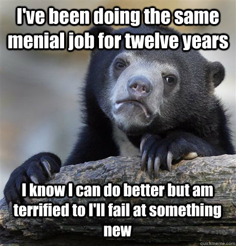 I've been doing the same menial job for twelve years I know I can do better but am terrified to I'll fail at something new - I've been doing the same menial job for twelve years I know I can do better but am terrified to I'll fail at something new  Confession Bear