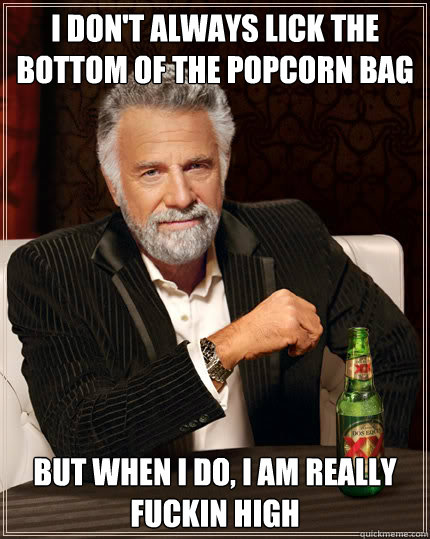 I don't always lick the bottom of the popcorn bag But when I do, I am really fuckin high  Dos Equis man