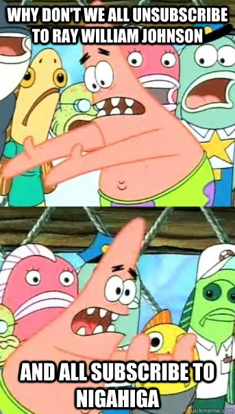 why don't we all unsubscribe to ray william johnson and all subscribe to nigahiga  Push it somewhere else Patrick