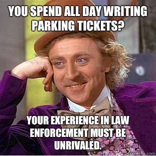 You spend all day writing parking tickets? Your experience in law enforcement must be unrivaled.  Creepy Wonka