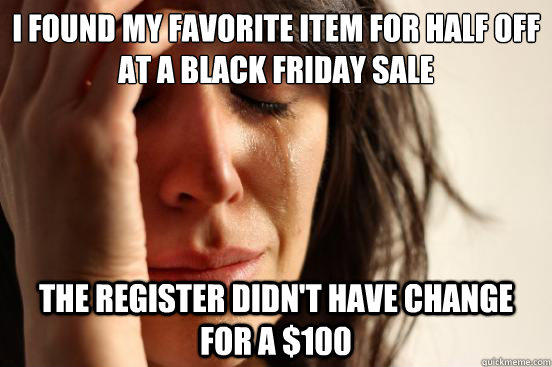 I found my favorite item for half off at a black friday sale The register didn't have change for a $100  First World Problems