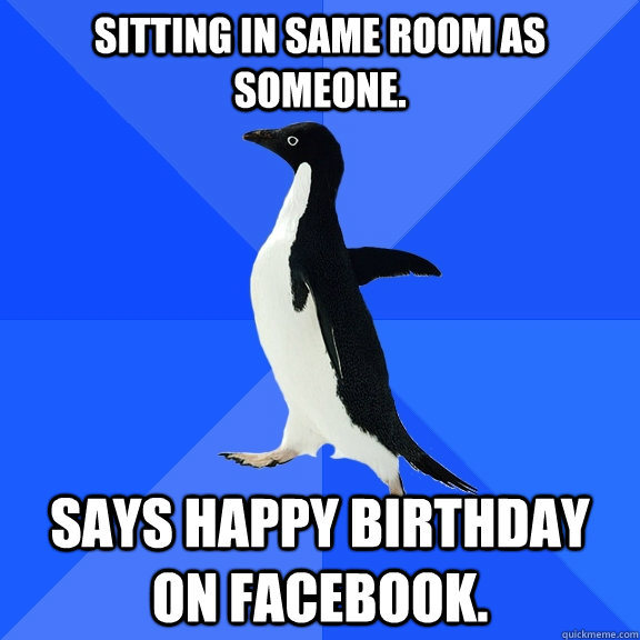 sitting in same room as someone. says happy birthday on facebook.  Socially Awkward Penguin