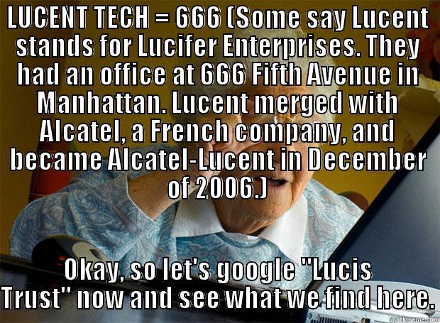 LUCENT TECH = 666 (SOME SAY LUCENT STANDS FOR LUCIFER ENTERPRISES. THEY HAD AN OFFICE AT 666 FIFTH AVENUE IN MANHATTAN. LUCENT MERGED WITH ALCATEL, A FRENCH COMPANY, AND BECAME ALCATEL-LUCENT IN DECEMBER OF 2006.) OKAY, SO LET'S GOOGLE 