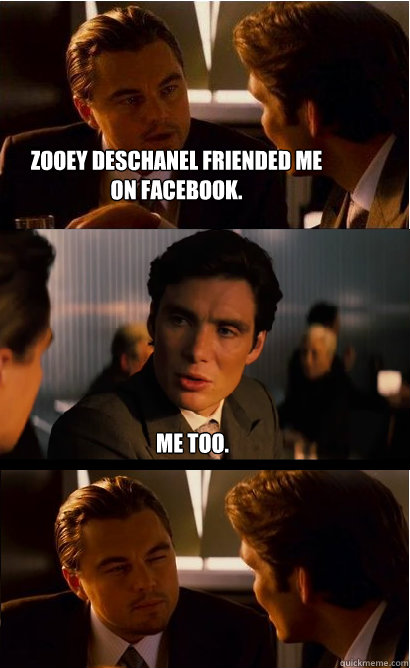 Zooey Deschanel friended me on facebook. Me too.  - Zooey Deschanel friended me on facebook. Me too.   Inception Meme