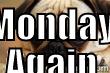 MONDAY AGAIN  Misc