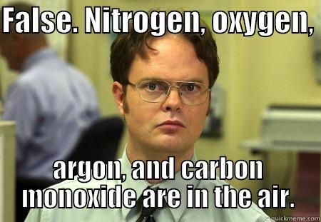 hey dey hey dhey - FALSE. NITROGEN, OXYGEN,  ARGON, AND CARBON MONOXIDE ARE IN THE AIR. Schrute