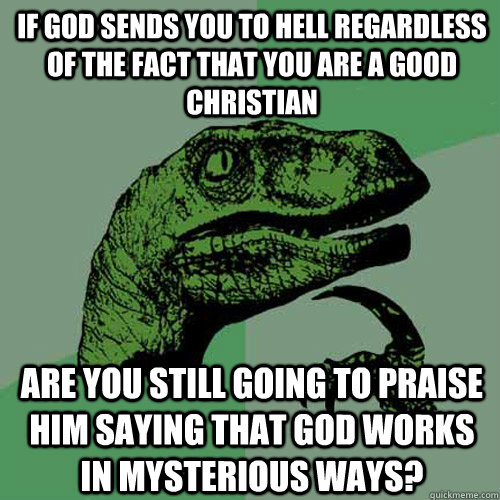 if god sends you to hell regardless of the fact that you are a good christian are you still going to praise him saying that god works in mysterious ways?  Philosoraptor
