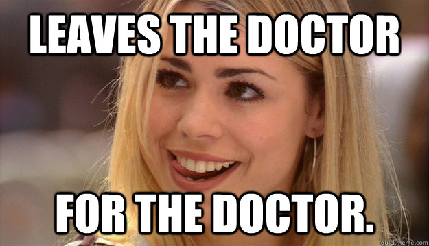 leaves the doctor for the doctor. - leaves the doctor for the doctor.  scumbag rose tyler