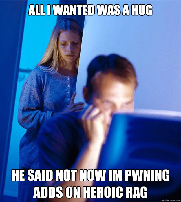 All I wanted was a hug he said not now im pwning adds on heroic rag  Redditors Wife
