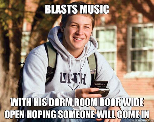 Blasts Music with his dorm room door wide open hoping someone will come in - Blasts Music with his dorm room door wide open hoping someone will come in  College Freshman