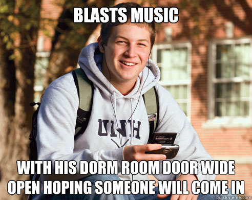 Blasts Music with his dorm room door wide open hoping someone will come in  College Freshman