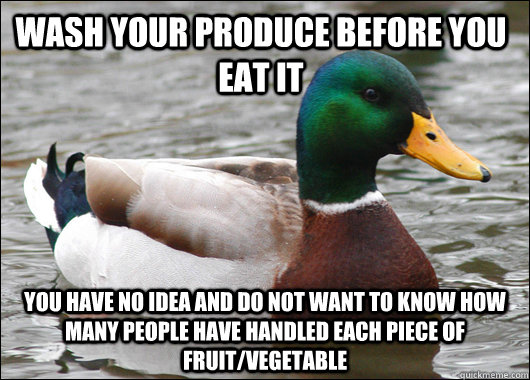 Wash your produce before you eat it you have no idea and do not want to know how many people have handled each piece of fruit/vegetable  Actual Advice Mallard