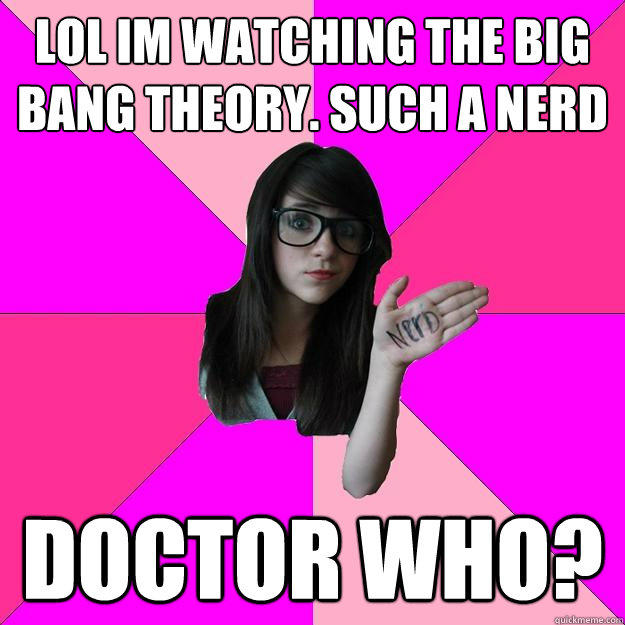 LOL im watching the big bang theory. such a nerd Doctor who?  Idiot Nerd Girl