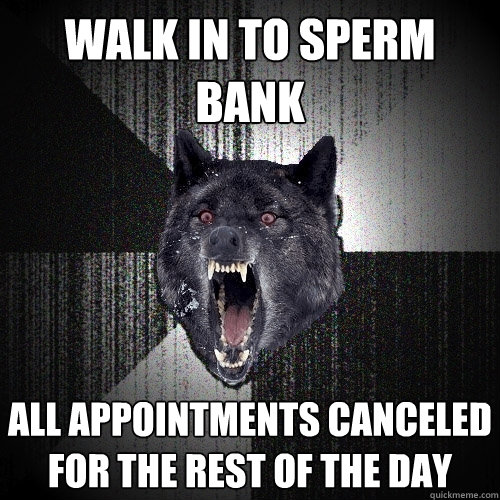walk in to sperm bank all appointments canceled for the rest of the day  Insanity Wolf
