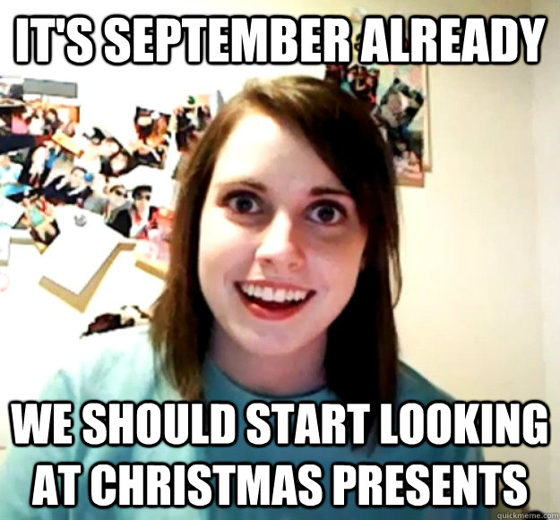 it's september already we should start looking at christmas presents  Overly Attached Girlfriend