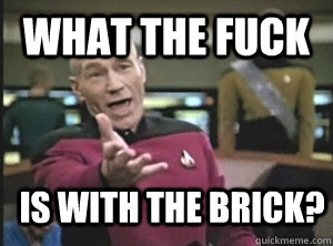 What the fuck is with the brick?  Annoyed Picard