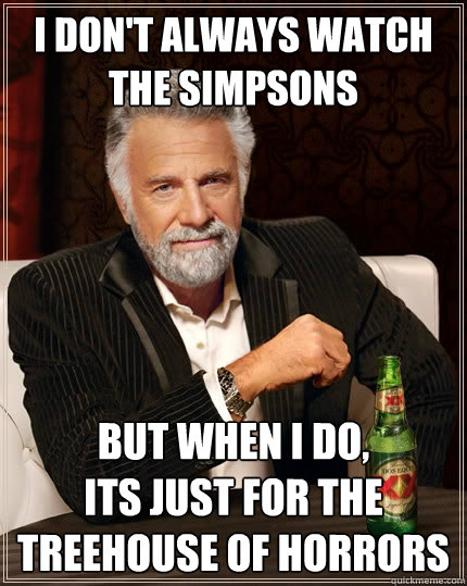 I don't always watch the simpsons But when i do, 
its just for the treehouse of horrors  The Most Interesting Man In The World