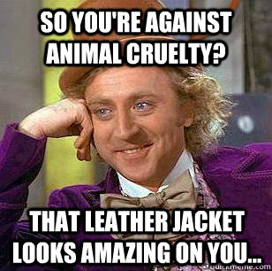 So you're against animal cruelty? That leather jacket looks amazing on you... - So you're against animal cruelty? That leather jacket looks amazing on you...  Condescending Wonka - Animal Cruelty