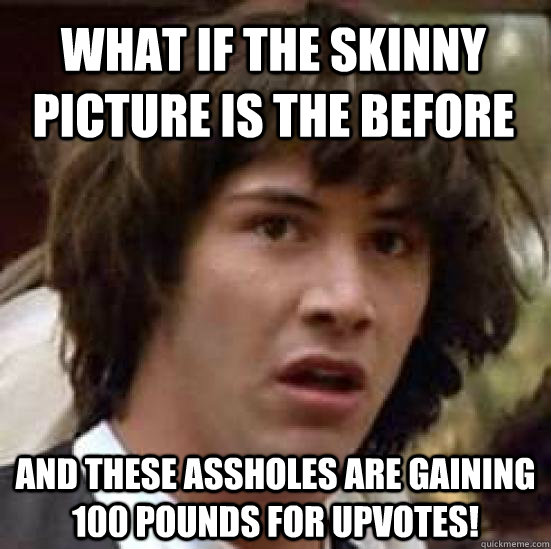 what if the skinny picture is the before and these assholes are gaining 100 pounds for upvotes! - what if the skinny picture is the before and these assholes are gaining 100 pounds for upvotes!  conspiracy keanu