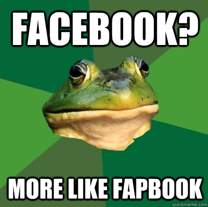facebook? more like fapbook  Foul Bachelor Frog