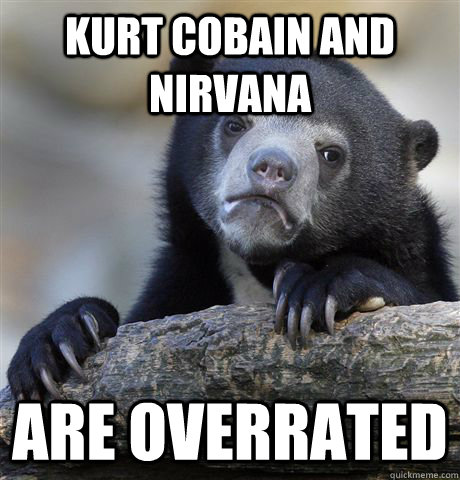 kurt Cobain and nirvana are overrated  Confession Bear
