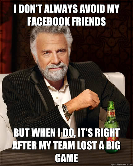 I don't always avoid my facebook friends  But when I do, it's right after my team lost a big game  Dos Equis man