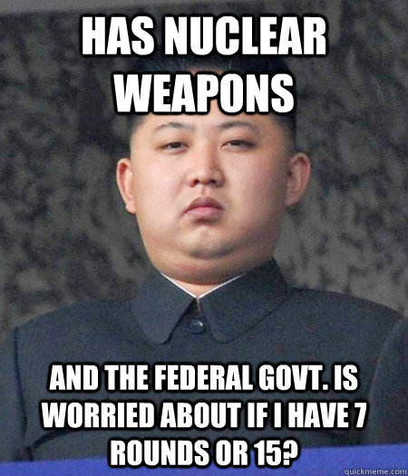 has nuclear weapons and the federal govt. is worried about if i have 7 rounds or 15?  kimjongun