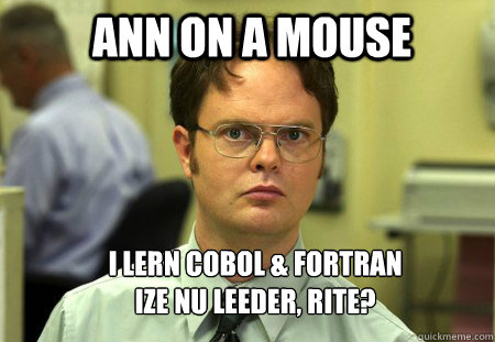 ann on a mouse I lern cobol & fortran
Ize nu leeder, rite?  Schrute