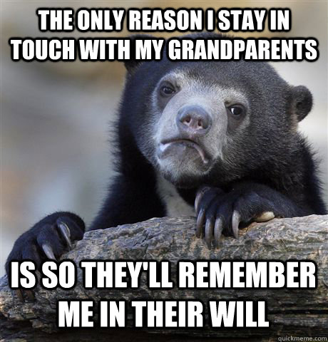 THE ONLY REASON I STAY IN TOUCH WITH MY GRANDPARENTS IS SO THEY'LL REMEMBER ME IN THEIR WILL  Confession Bear