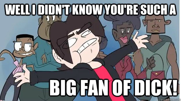 Well i didn't know you're such a big fan of dick!  Egoraptor