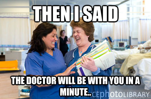 Then I said the Doctor will be with you in a minute.. - Then I said the Doctor will be with you in a minute..  laughing nurses