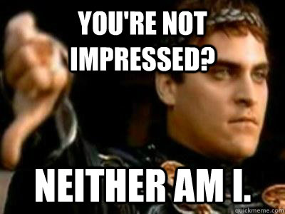 You're not impressed? Neither am I.  Downvoting Roman