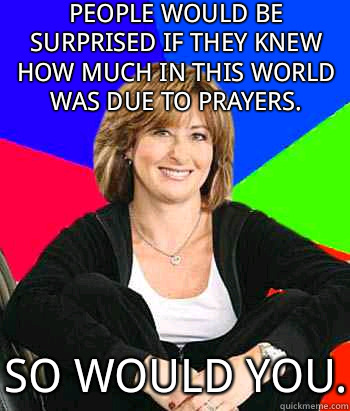 People would be surprised if they knew how much in this world was due to prayers. So would you.  Sheltering Suburban Mom