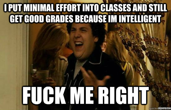 I put minimal effort into classes and still get good grades because im intelligent Fuck me right - I put minimal effort into classes and still get good grades because im intelligent Fuck me right  fuckmeright