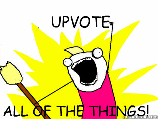 UPVOTE ALL OF THE THINGS!  All The Things