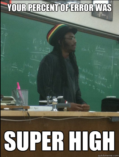 your percent of error was SUPER HIGH  Rasta Science Teacher