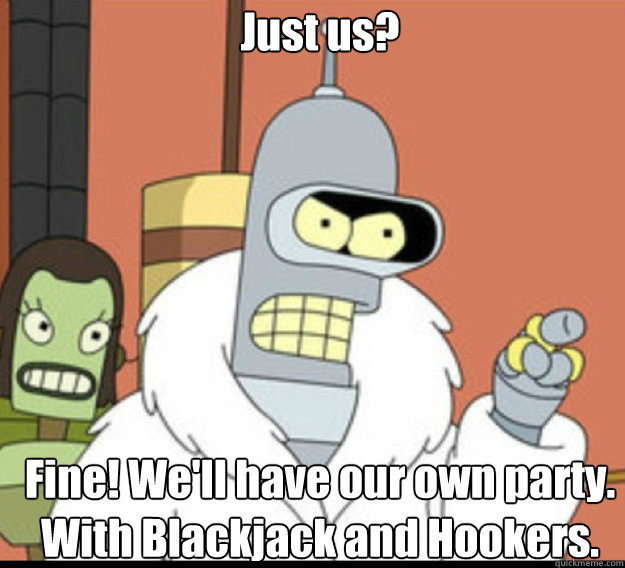 Just us? Fine! We'll have our own party. With Blackjack and Hookers.  - Just us? Fine! We'll have our own party. With Blackjack and Hookers.   futurama bender