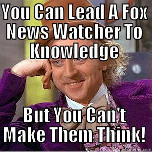 You Can't Make A Fox News Watcher Think - YOU CAN LEAD A FOX NEWS WATCHER TO KNOWLEDGE BUT YOU CAN'T MAKE THEM THINK! Condescending Wonka