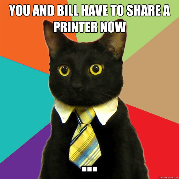 you and bill have to share a printer now ... - you and bill have to share a printer now ...  Business Cat